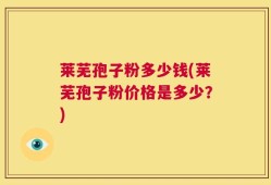 莱芜孢子粉多少钱(莱芜孢子粉价格是多少？)