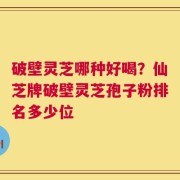 破壁灵芝哪种好喝？仙芝牌破壁灵芝孢子粉排名多少位