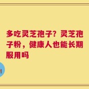 多吃灵芝孢子？灵芝孢子粉，健康人也能长期服用吗