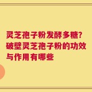 灵芝孢子粉发酵多糖？破壁灵芝孢子粉的功效与作用有哪些