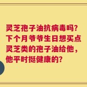 灵芝孢子油抗病毒吗？下个月爷爷生日想买点灵芝类的孢子油给他，他平时挺健康的？