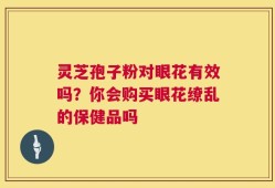 灵芝孢子粉对眼花有效吗？你会购买眼花缭乱的保健品吗