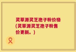 灵草源灵芝孢子粉价格(灵草源灵芝孢子粉售价更新。)