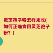 灵芝孢子粉怎样来吃(如何正确食用灵芝孢子粉？)