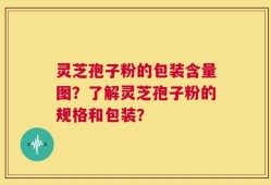 灵芝孢子粉的包装含量图？了解灵芝孢子粉的规格和包装？