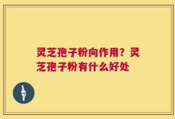 灵芝孢子粉向作用？灵芝孢子粉有什么好处