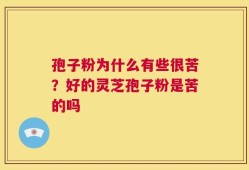 孢子粉为什么有些很苦？好的灵芝孢子粉是苦的吗