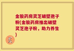 金骏药房灵芝破壁孢子粉(金骏药房推出破壁灵芝孢子粉，助力养生)