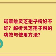 诺莱维灵芝孢子粉好不好？解析灵芝孢子粉的功效与使用方法？