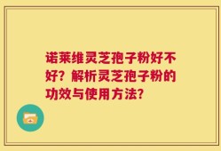 诺莱维灵芝孢子粉好不好？解析灵芝孢子粉的功效与使用方法？
