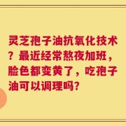 灵芝孢子油抗氧化技术？最近经常熬夜加班，脸色都变黄了，吃孢子油可以调理吗？