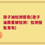 孢子油检测报告(孢子油质量被检测：检测报告发布)