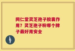 同仁堂灵芝孢子胶囊作用？灵芝孢子粉哪个牌子最好用安全