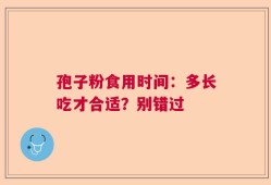 孢子粉食用时间：多长吃才合适？别错过