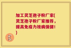 加工灵芝孢子粉厂家(灵芝孢子粉厂家推荐，提高免疫力祛病保健！)