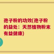 孢子粉的功效(孢子粉的益处：天然植物粉末有益健康)