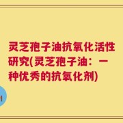 灵芝孢子油抗氧化活性研究(灵芝孢子油：一种优秀的抗氧化剂)