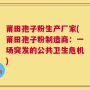莆田孢子粉生产厂家(莆田孢子粉制造商：一场突发的公共卫生危机)