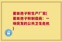 莆田孢子粉生产厂家(莆田孢子粉制造商：一场突发的公共卫生危机)