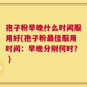 孢子粉早晚什么时间服用好(孢子粉最佳服用时间：早晚分别何时？ )