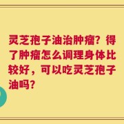 灵芝孢子油治肿瘤？得了肿瘤怎么调理身体比较好，可以吃灵芝孢子油吗？
