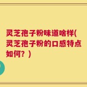 灵芝孢子粉味道啥样(灵芝孢子粉的口感特点如何？)