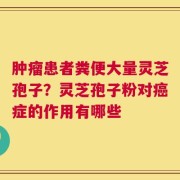 肿瘤患者粪便大量灵芝孢子？灵芝孢子粉对癌症的作用有哪些