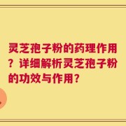 灵芝孢子粉的药理作用？详细解析灵芝孢子粉的功效与作用？