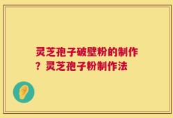 灵芝孢子破壁粉的制作？灵芝孢子粉制作法