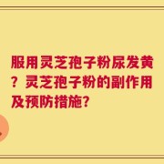 服用灵芝孢子粉尿发黄？灵芝孢子粉的副作用及预防措施？