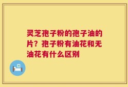 灵芝孢子粉的孢子油的片？孢子粉有油花和无油花有什么区别