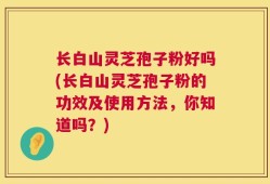 长白山灵芝孢子粉好吗(长白山灵芝孢子粉的功效及使用方法，你知道吗？)