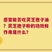 感冒能否吃灵芝孢子油？灵芝孢子粉的功效和作用是什么？