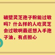 破壁灵芝孢子粉能过敏吗？什么样的人吃灵芝会过敏啊最近想入手孢子油，有点担心
