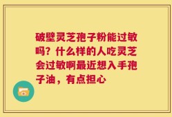 破壁灵芝孢子粉能过敏吗？什么样的人吃灵芝会过敏啊最近想入手孢子油，有点担心