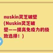 nuskin灵芝破壁(Nuskin灵芝破壁——提高免疫力的极致选择！)