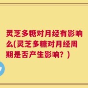 灵芝多糖对月经有影响么(灵芝多糖对月经周期是否产生影响？)
