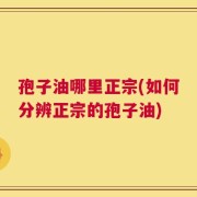 孢子油哪里正宗(如何分辨正宗的孢子油)