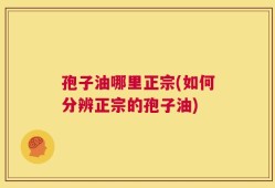 孢子油哪里正宗(如何分辨正宗的孢子油)