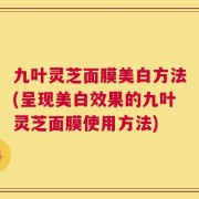 九叶灵芝面膜美白方法(呈现美白效果的九叶灵芝面膜使用方法)