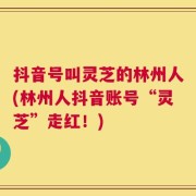 抖音号叫灵芝的林州人(林州人抖音账号“灵芝”走红！)