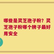 哪些是灵芝孢子粉？灵芝孢子粉哪个牌子最好用安全