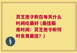 灵芝孢子粉在每天什么时间吃最好 (最佳服用时间：灵芝孢子粉何时食用最佳？)