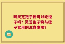 喝灵芝孢子粉可以吃橙子吗？灵芝孢子粉与橙子食用的注意事项？