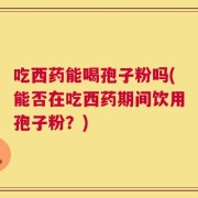 吃西药能喝孢子粉吗(能否在吃西药期间饮用孢子粉？)