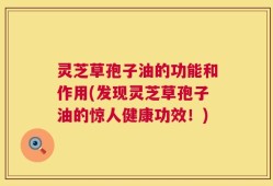灵芝草孢子油的功能和作用(发现灵芝草孢子油的惊人健康功效！)