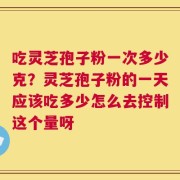 吃灵芝孢子粉一次多少克？灵芝孢子粉的一天应该吃多少怎么去控制这个量呀
