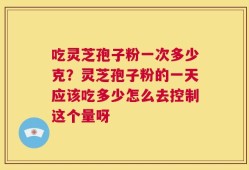 吃灵芝孢子粉一次多少克？灵芝孢子粉的一天应该吃多少怎么去控制这个量呀