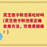 灵芝孢子粉泡茶吃好吗(灵芝孢子粉泡茶正确食用方法，饮用更健康！)