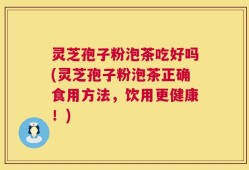 灵芝孢子粉泡茶吃好吗(灵芝孢子粉泡茶正确食用方法，饮用更健康！)